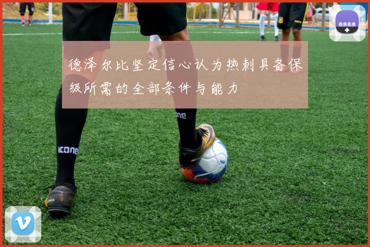 德泽尔比坚定信心认为热刺具备保级所需的全部条件与能力