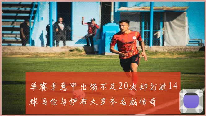 单赛季意甲出场不足20次却打进14球马伦与伊布大罗齐名成传奇