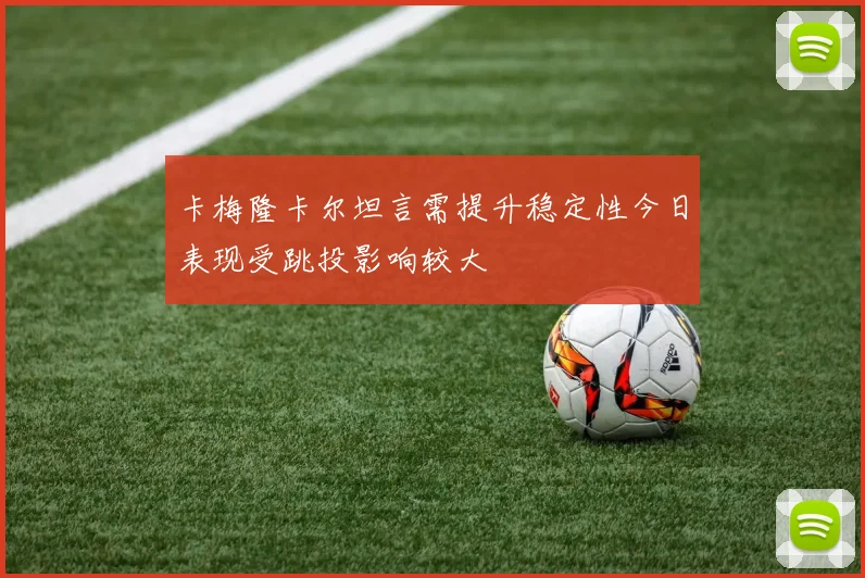 卡梅隆卡尔坦言需提升稳定性今日表现受跳投影响较大