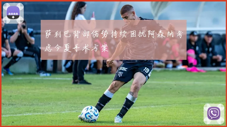 萨利巴背部伤势持续困扰阿森纳考虑今夏手术方案