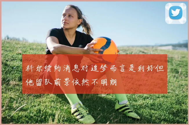科尔续约消息对追梦而言是利好但他留队前景依然不明朗