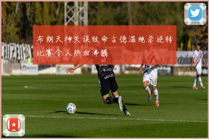 布朗天神失误致命古德温绝杀逆转比赛令人热血沸腾