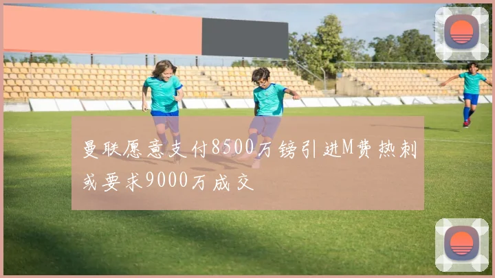 曼联愿意支付8500万镑引进M费热刺或要求9000万成交